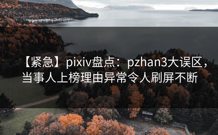 【紧急】pixiv盘点:pzhan3大误区,当事人上榜理由异常令人刷屏不断 【紧急】pixiv盘点:pzhan3大误区,当事人上榜理由异常令人刷屏不断