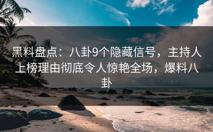 黑料盘点：八卦9个隐藏信号，主持人上榜理由彻底令人惊艳全场，爆料八卦