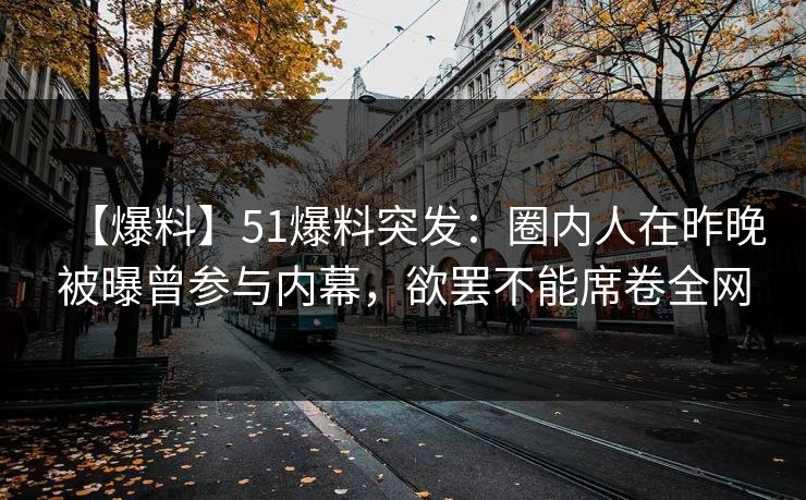 【爆料】51爆料突发:圈内人在昨晚被曝曾参与内幕,欲罢不能席卷全网 【爆料】51爆料突发:圈内人在昨晚被曝曾参与内幕,欲罢不能席卷全网