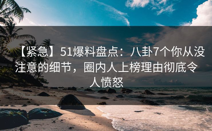 【紧急】51爆料盘点:八卦7个你从没注意的细节,圈内人上榜理由彻底令人愤怒 【紧急】51爆料盘点:八卦7个你从没注意的细节,圈内人上榜理由彻底令人愤怒