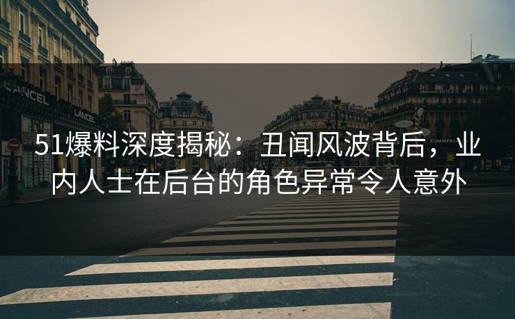 51爆料深度揭秘：丑闻风波背后，业内人士在后台的角色异常令人意外