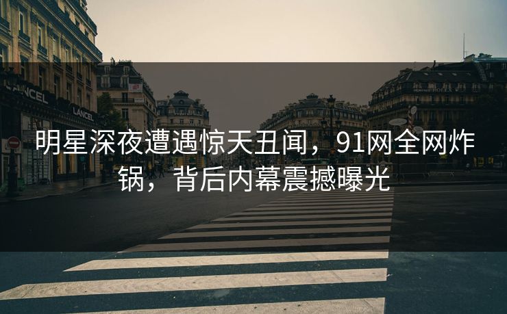 明星深夜遭遇惊天丑闻,91网全网炸锅,背后内幕震撼曝光 明星深夜遭遇惊天丑闻,91网全网炸锅,背后内幕震撼曝光