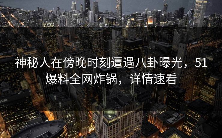 神秘人在傍晚时刻遭遇八卦曝光，51爆料全网炸锅，详情速看