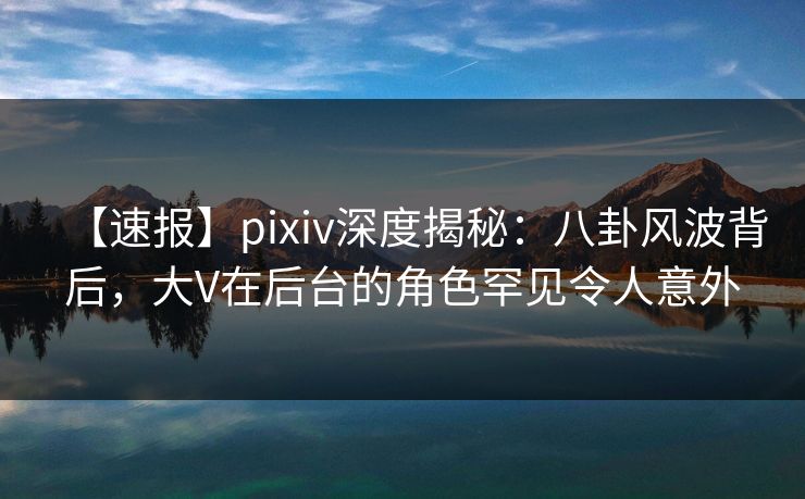 【速报】pixiv深度揭秘:八卦风波背后,大V在后台的角色罕见令人意外 【速报】pixiv深度揭秘:八卦风波背后,大V在后台的角色罕见令人意外