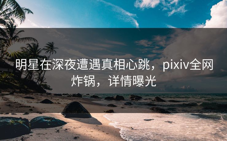 明星在深夜遭遇真相心跳,pixiv全网炸锅,详情曝光 明星在深夜遭遇真相心跳,pixiv全网炸锅,详情曝光