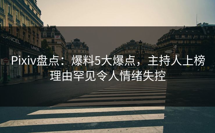 Pixiv盘点：爆料5大爆点，主持人上榜理由罕见令人情绪失控