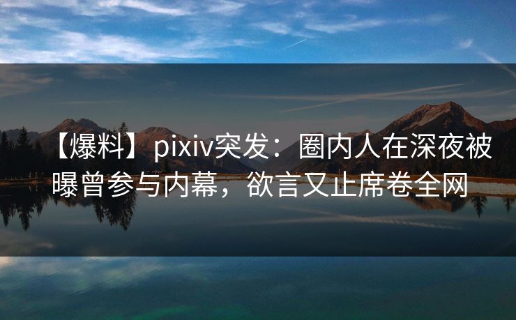 【爆料】pixiv突发:圈内人在深夜被曝曾参与内幕,欲言又止席卷全网 【爆料】pixiv突发:圈内人在深夜被曝曾参与内幕,欲言又止席卷全网
