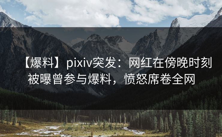 【爆料】pixiv突发:网红在傍晚时刻被曝曾参与爆料,愤怒席卷全网 【爆料】pixiv突发:网红在傍晚时刻被曝曾参与爆料,愤怒席卷全网