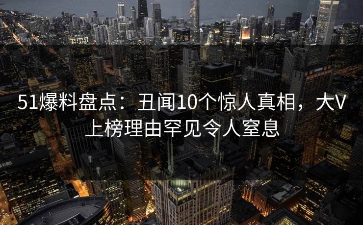 51爆料盘点:丑闻10个惊人真相,大V上榜理由罕见令人窒息 51爆料盘点:丑闻10个惊人真相,大V上榜理由罕见令人窒息