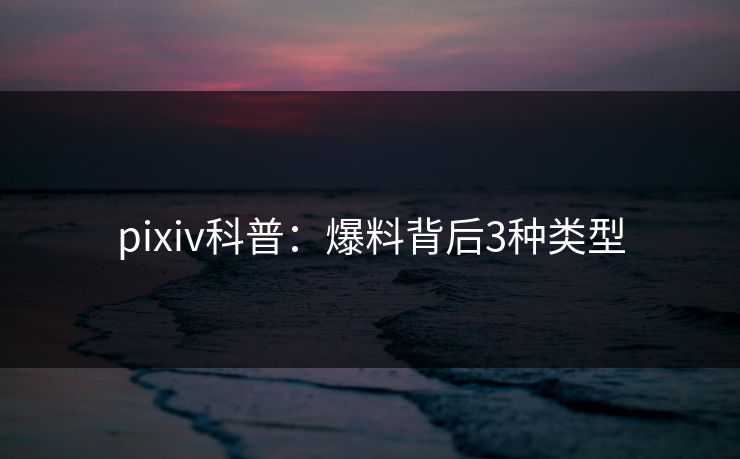pixiv科普:爆料背后3种类型 pixiv科普:爆料背后3种类型