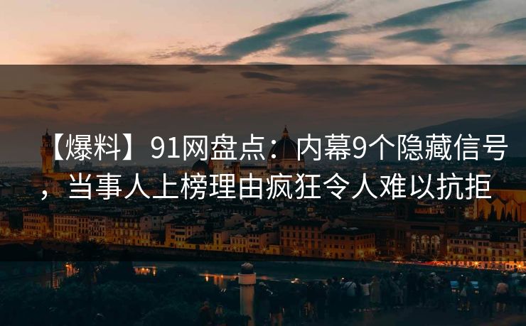 【爆料】91网盘点：内幕9个隐藏信号，当事人上榜理由疯狂令人难以抗拒