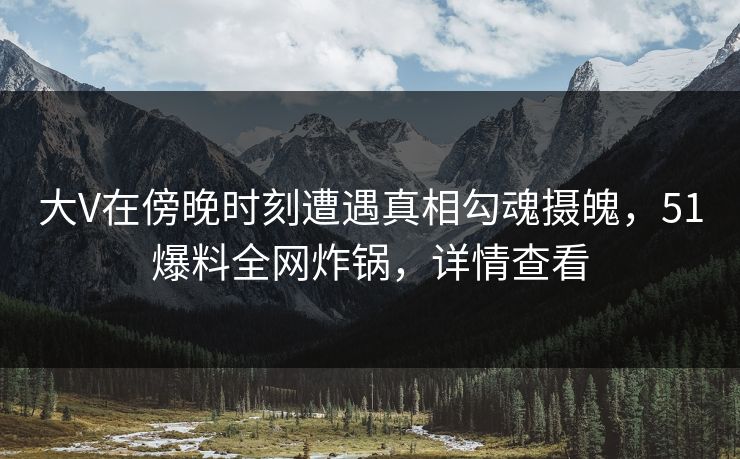 大V在傍晚时刻遭遇真相勾魂摄魄，51爆料全网炸锅，详情查看
