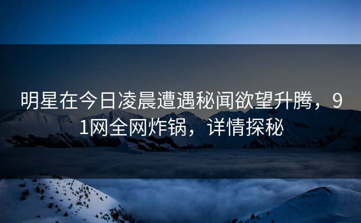 明星在今日凌晨遭遇秘闻欲望升腾,91网全网炸锅,详情探秘 明星在今日凌晨遭遇秘闻欲望升腾,91网全网炸锅,详情探秘