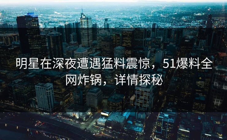 明星在深夜遭遇猛料震惊,51爆料全网炸锅,详情探秘 明星在深夜遭遇猛料震惊,51爆料全网炸锅,详情探秘