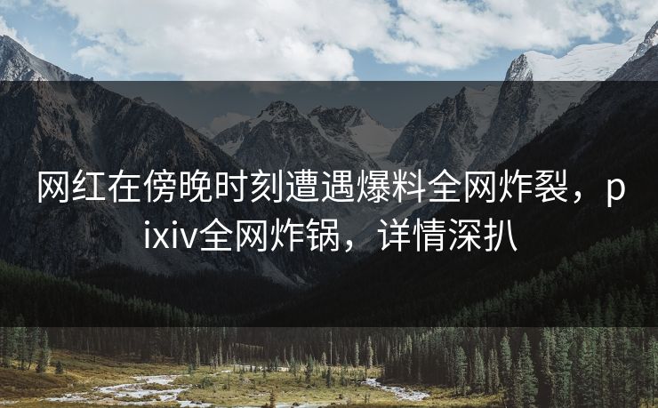 网红在傍晚时刻遭遇爆料全网炸裂，pixiv全网炸锅，详情深扒
