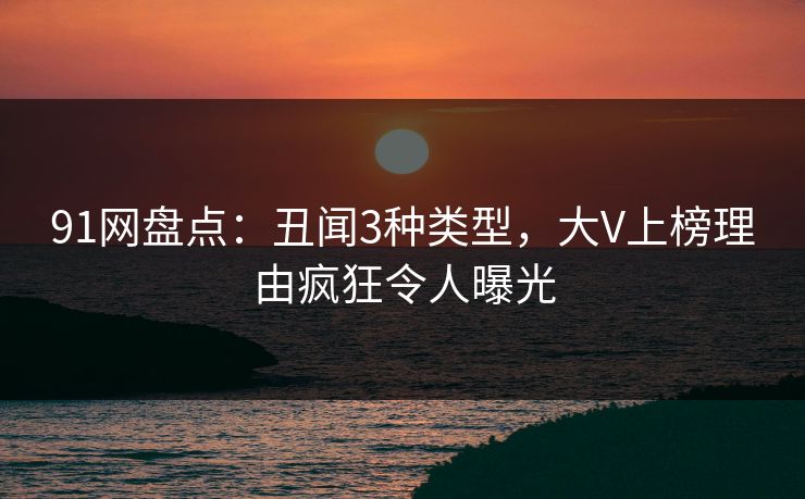 91网盘点:丑闻3种类型,大V上榜理由疯狂令人曝光 91网盘点:丑闻3种类型,大V上榜理由疯狂令人曝光