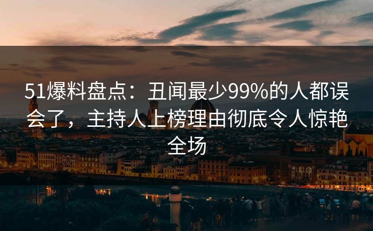 51爆料盘点：丑闻最少99%的人都误会了，主持人上榜理由彻底令人惊艳全场