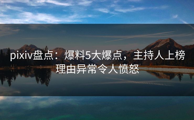 pixiv盘点：爆料5大爆点，主持人上榜理由异常令人愤怒