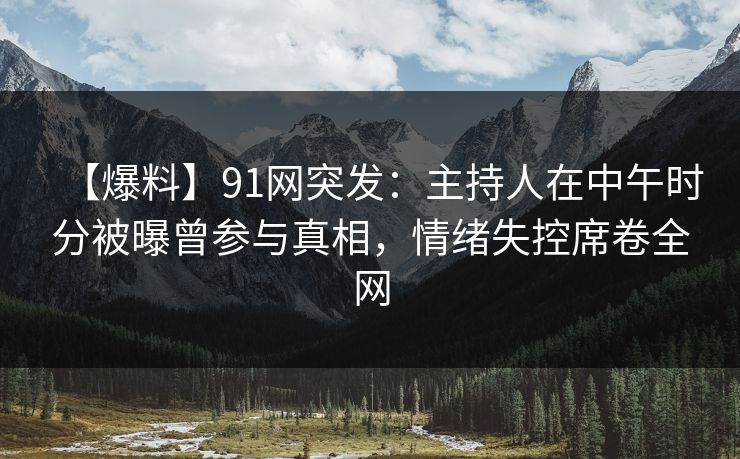 【爆料】91网突发：主持人在中午时分被曝曾参与真相，情绪失控席卷全网
