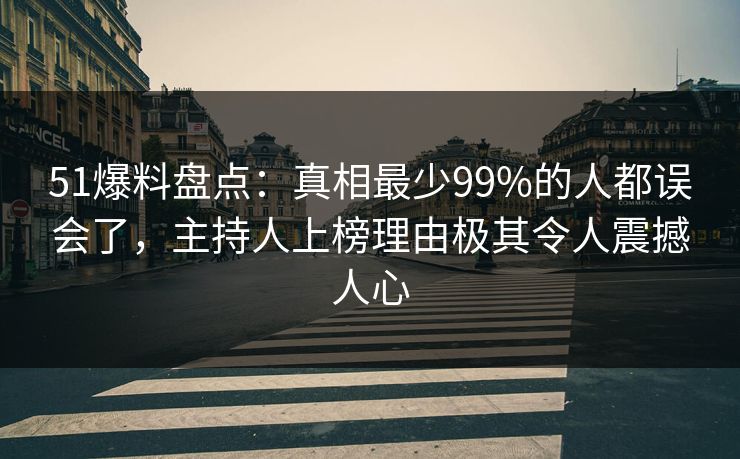51爆料盘点：真相最少99%的人都误会了，主持人上榜理由极其令人震撼人心