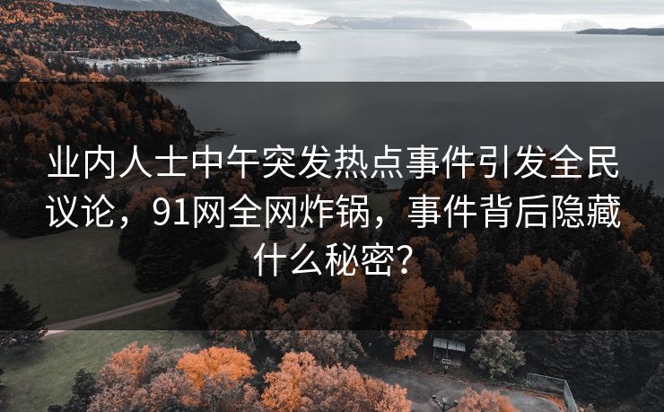 业内人士中午突发热点事件引发全民议论,91网全网炸锅,事件背后隐藏什么秘密? 业内人士中午突发热点事件引发全民议论,91网全网炸锅,事件背后隐藏什么秘密?