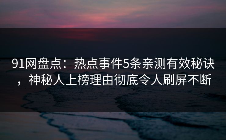 91网盘点:热点事件5条亲测有效秘诀,神秘人上榜理由彻底令人刷屏不断 91网盘点:热点事件5条亲测有效秘诀,神秘人上榜理由彻底令人刷屏不断