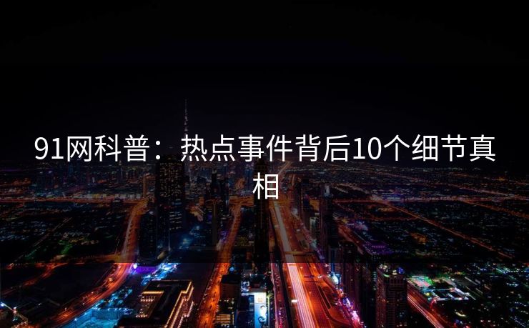 91网科普:热点事件背后10个细节真相 91网科普:热点事件背后10个细节真相