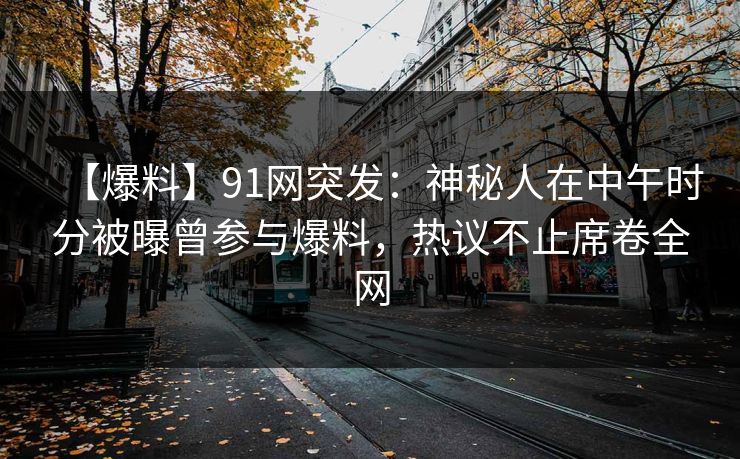 【爆料】91网突发:神秘人在中午时分被曝曾参与爆料,热议不止席卷全网 【爆料】91网突发:神秘人在中午时分被曝曾参与爆料,热议不止席卷全网