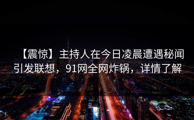 【震惊】主持人在今日凌晨遭遇秘闻引发联想，91网全网炸锅，详情了解