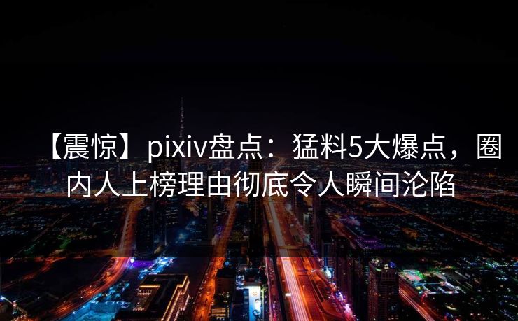 【震惊】pixiv盘点：猛料5大爆点，圈内人上榜理由彻底令人瞬间沦陷