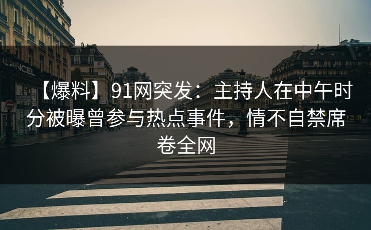 【爆料】91网突发：主持人在中午时分被曝曾参与热点事件，情不自禁席卷全网