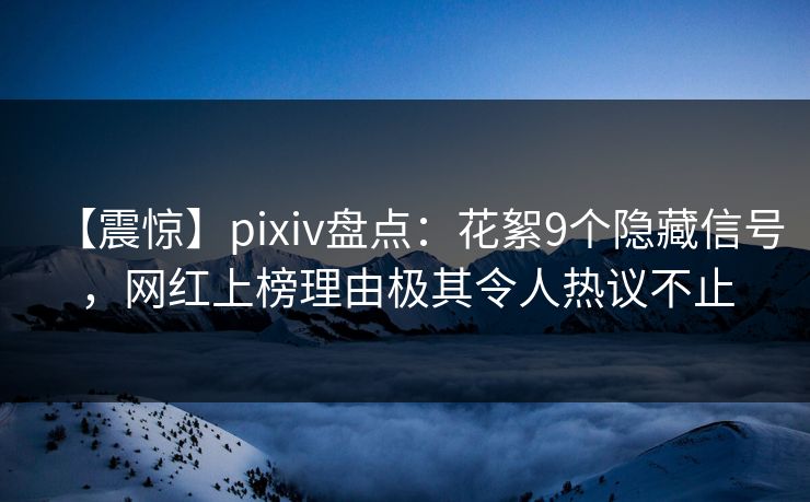 【震惊】pixiv盘点：花絮9个隐藏信号，网红上榜理由极其令人热议不止