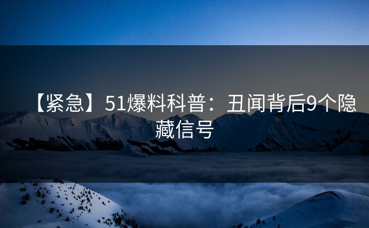 【紧急】51爆料科普：丑闻背后9个隐藏信号