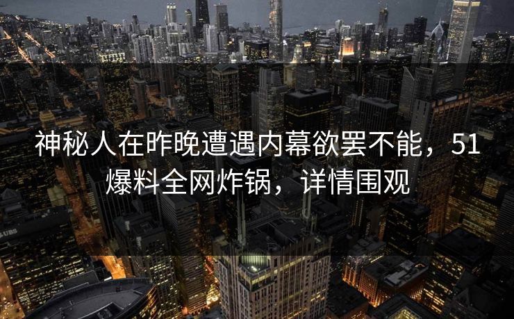 神秘人在昨晚遭遇内幕欲罢不能，51爆料全网炸锅，详情围观