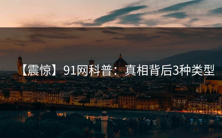 【震惊】91网科普：真相背后3种类型