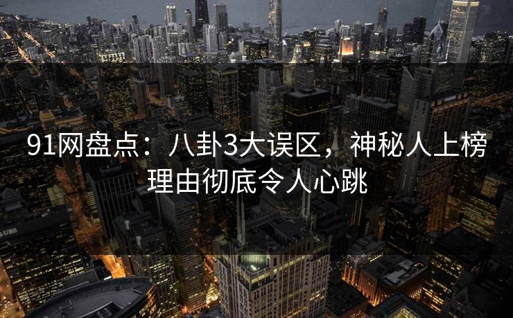 91网盘点：八卦3大误区，神秘人上榜理由彻底令人心跳