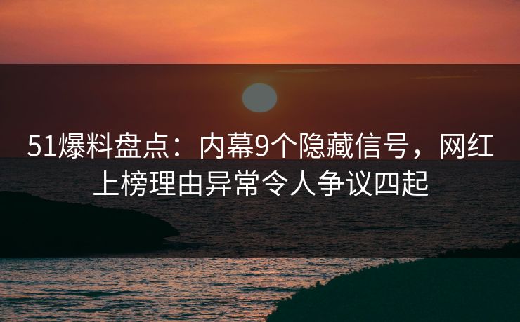 51爆料盘点:内幕9个隐藏信号,网红上榜理由异常令人争议四起 51爆料盘点:内幕9个隐藏信号,网红上榜理由异常令人争议四起