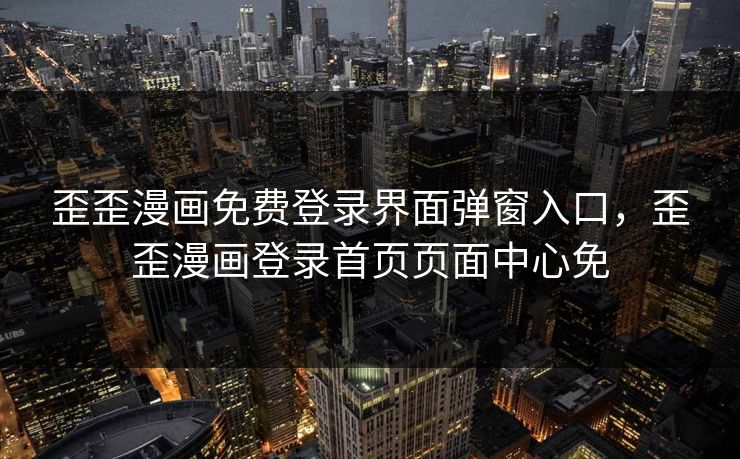 歪歪漫画免费登录界面弹窗入口,歪歪漫画登录首页页面中心免 歪歪漫画免费登录界面弹窗入口,歪歪漫画登录首页页面中心免