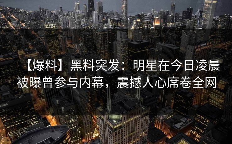 【爆料】黑料突发：明星在今日凌晨被曝曾参与内幕，震撼人心席卷全网