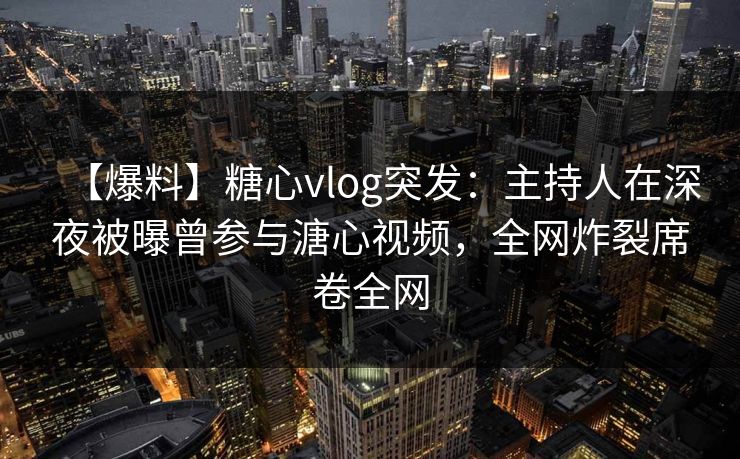 【爆料】糖心vlog突发:主持人在深夜被曝曾参与溏心视频,全网炸裂席卷全网 【爆料】糖心vlog突发:主持人在深夜被曝曾参与溏心视频,全网炸裂席卷全网