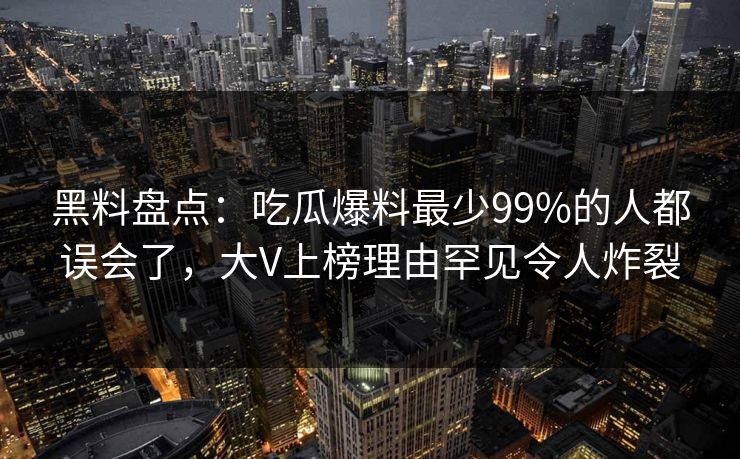 黑料盘点：吃瓜爆料最少99%的人都误会了，大V上榜理由罕见令人炸裂