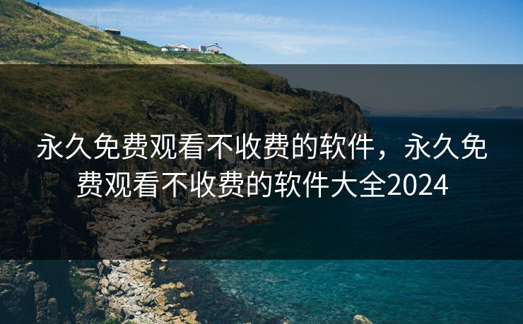 永久免费观看不收费的软件,永久免费观看不收费的软件大全2024 永久免费观看不收费的软件,永久免费观看不收费的软件大全2024