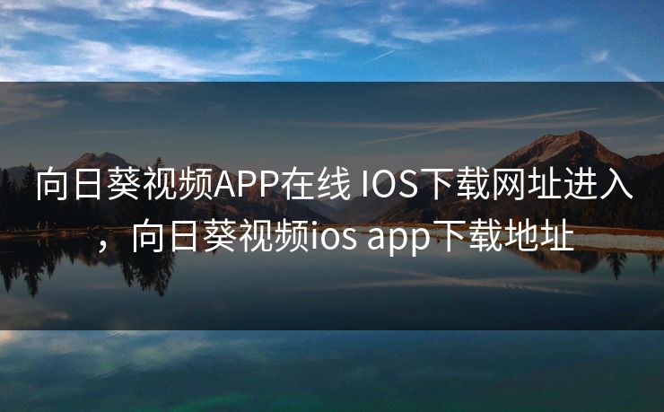 向日葵视频APP在线 IOS下载网址进入，向日葵视频ios app下载地址