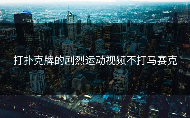 打扑克牌的剧烈运动视频不打马赛克