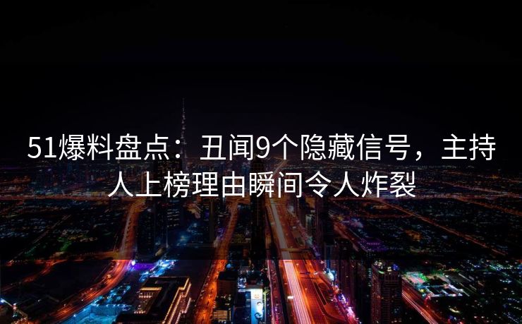 51爆料盘点：丑闻9个隐藏信号，主持人上榜理由瞬间令人炸裂