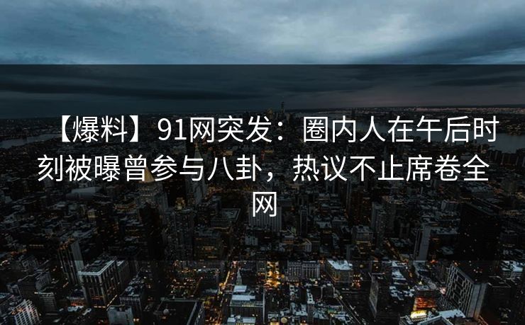【爆料】91网突发:圈内人在午后时刻被曝曾参与八卦,热议不止席卷全网 【爆料】91网突发:圈内人在午后时刻被曝曾参与八卦,热议不止席卷全网