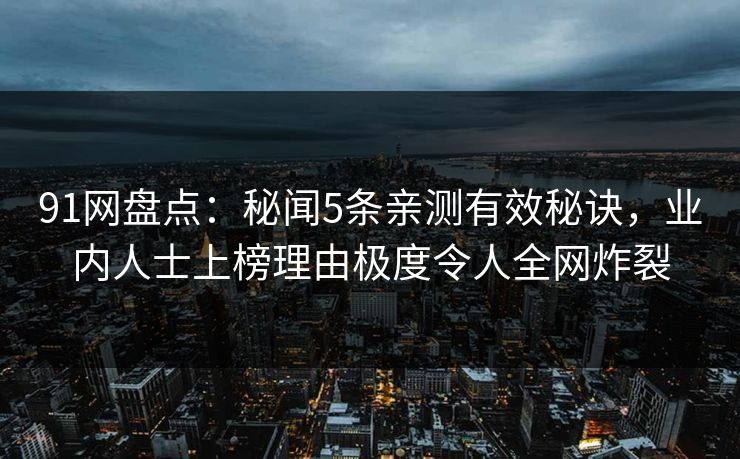 91网盘点：秘闻5条亲测有效秘诀，业内人士上榜理由极度令人全网炸裂