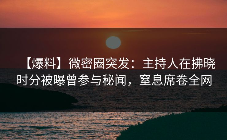 【爆料】微密圈突发:主持人在拂晓时分被曝曾参与秘闻,窒息席卷全网 【爆料】微密圈突发:主持人在拂晓时分被曝曾参与秘闻,窒息席卷全网