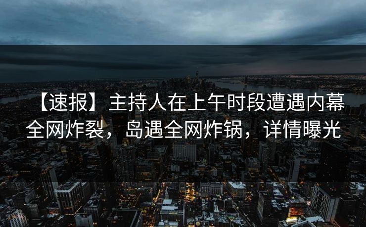 【速报】主持人在上午时段遭遇内幕 全网炸裂,岛遇全网炸锅,详情曝光 【速报】主持人在上午时段遭遇内幕 全网炸裂,岛遇全网炸锅,详情曝光
