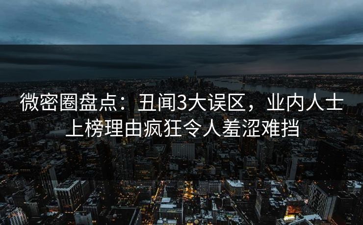 微密圈盘点：丑闻3大误区，业内人士上榜理由疯狂令人羞涩难挡